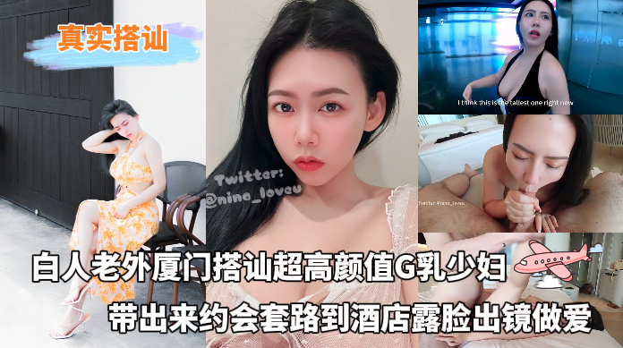 真实搭讪 - 白人老外厦门搭讪超高颜值G乳少妇，带出来约会套路到酒店露脸出镜做爱 的封面