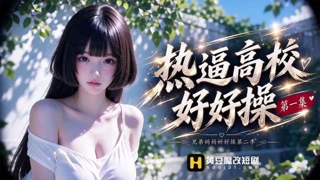 AI成人短剧 热逼高校好好操 第1集 高校中的爱欲之旅不同女主的欲望沉沦