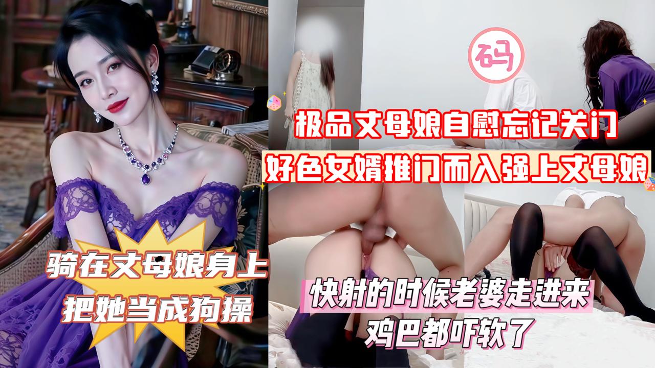 俺女儿还搁家呢你不去找她找我干甚紫袍丈母娘在家自慰忘记关门_好色女婿推门而入强上丈母娘_丈母娘大喊道你上次操我的时候不是说最后一次吗